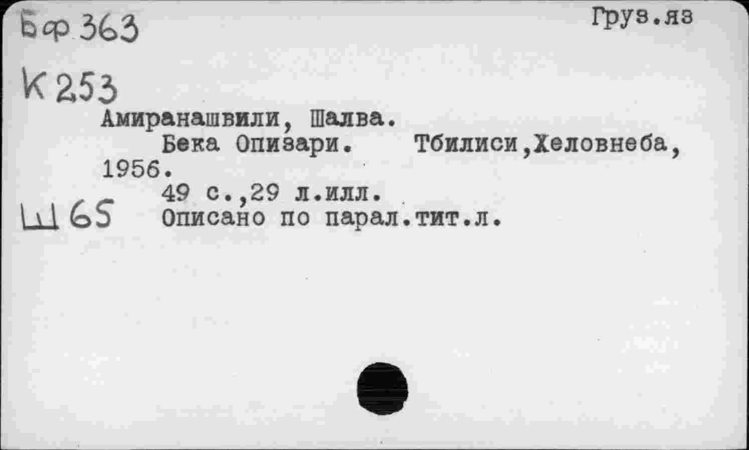 ﻿&<p3G3
Груs.яз
к £53
Амиранашвили, Шалва.
Бека Опизари. Тбилиси,Хеловнеба, 1956.
49 С.,29 л.ИЛЛ.
Ыьь Описано по парал.тит.л.